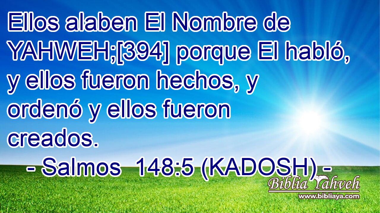  Ellos alaben El Nombre de YAHWEH;[394] porque El habló, y ellos fueron hechos, y ordenó y ellos fueron creados. 