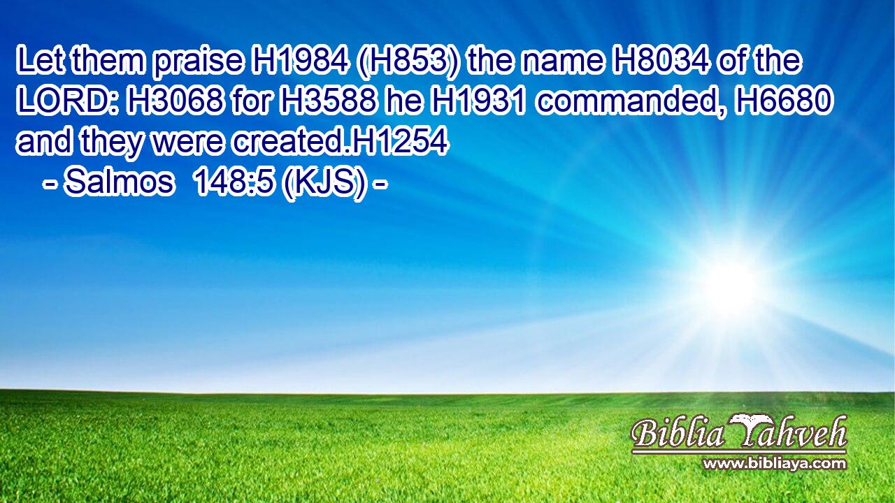 Let them praise H1984 (H853) the name H8034 of the LORD: H3068 for H3588 he H1931 commanded, H6680 and they were created.H1254