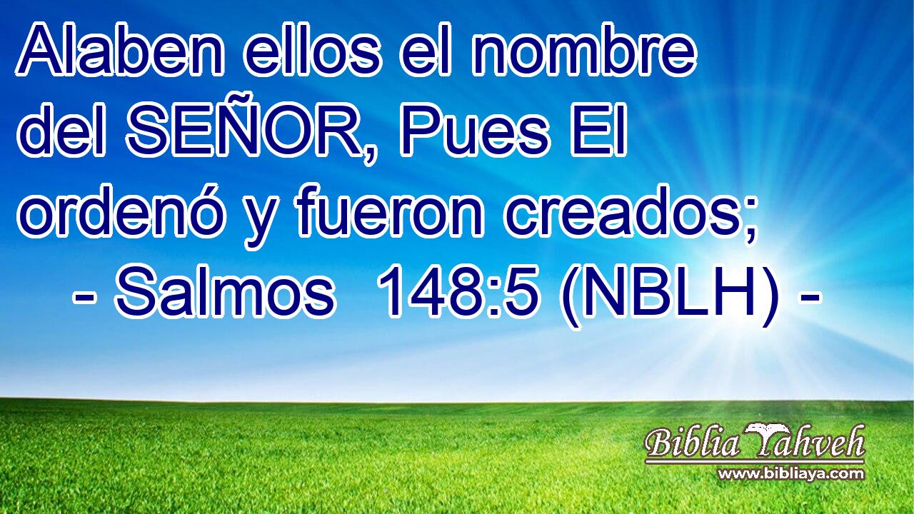  Alaben ellos el nombre del SEÑOR, Pues El ordenó y fueron creados; 