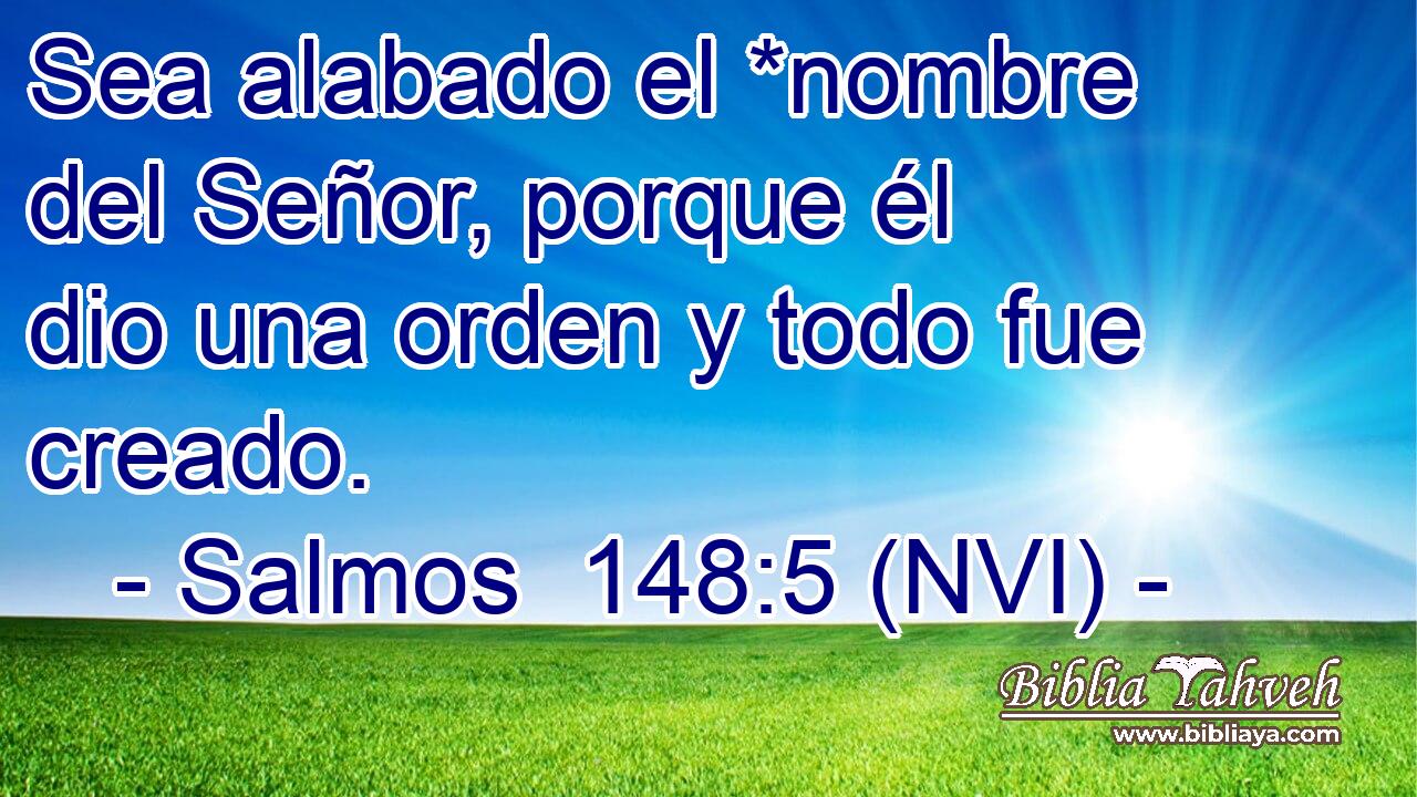  Sea alabado el *nombre del Señor, porque él dio una orden y todo fue creado. 