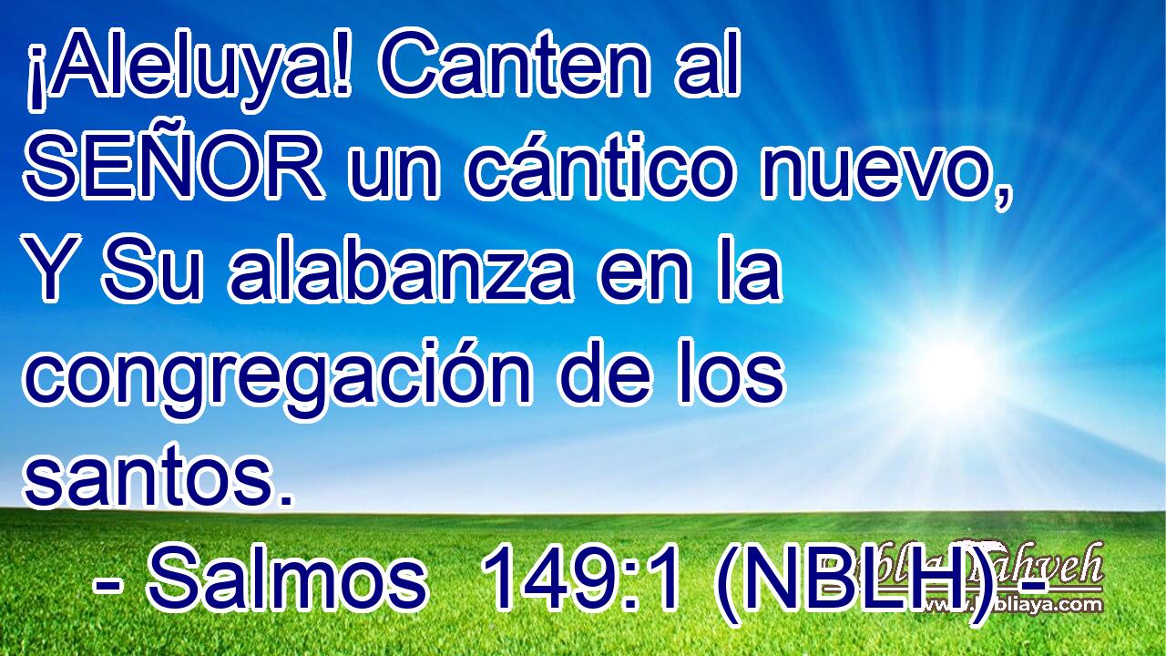  ¡Aleluya! Canten al SEÑOR un cántico nuevo, Y Su alabanza en la congregación de los santos. 