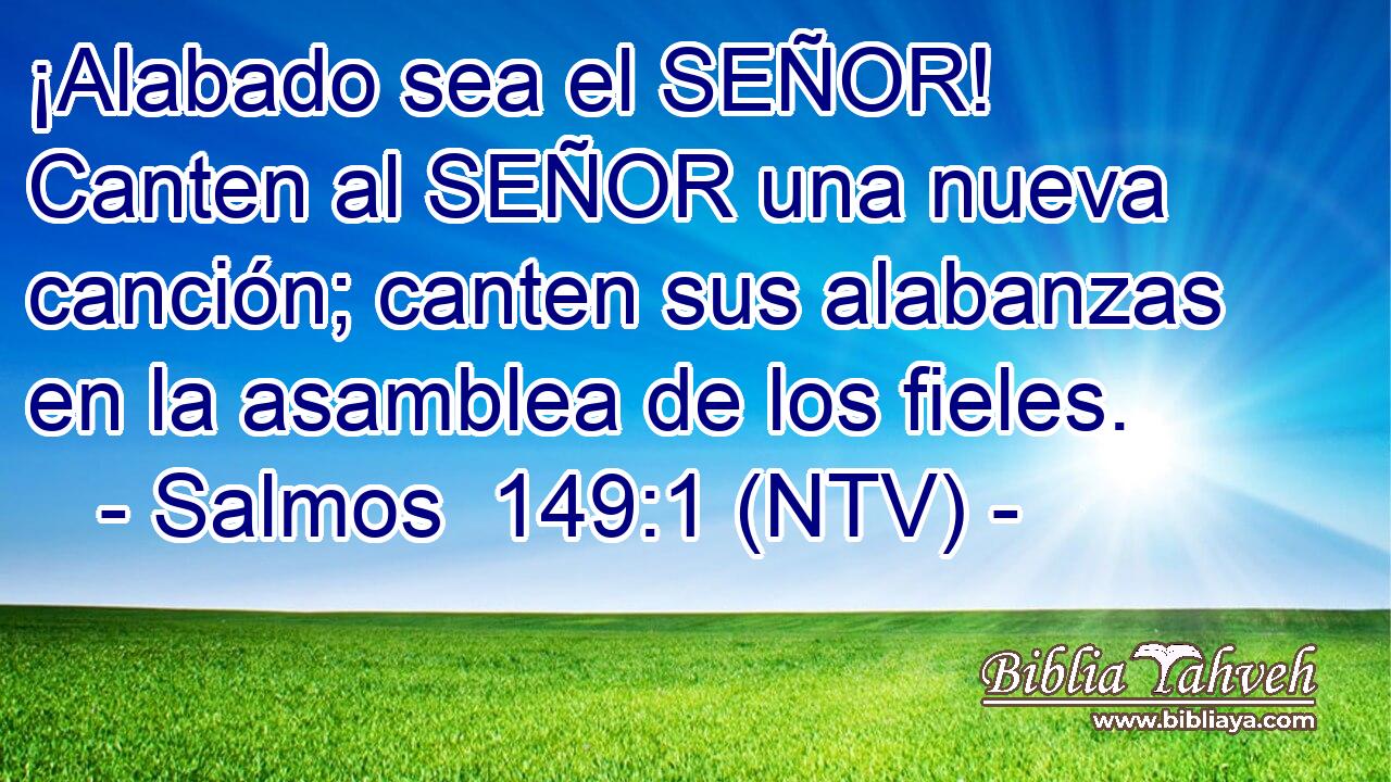 ¡Alabado sea el SEÑOR! Canten al SEÑOR una nueva canción; canten sus alabanzas en la asamblea de los fieles.