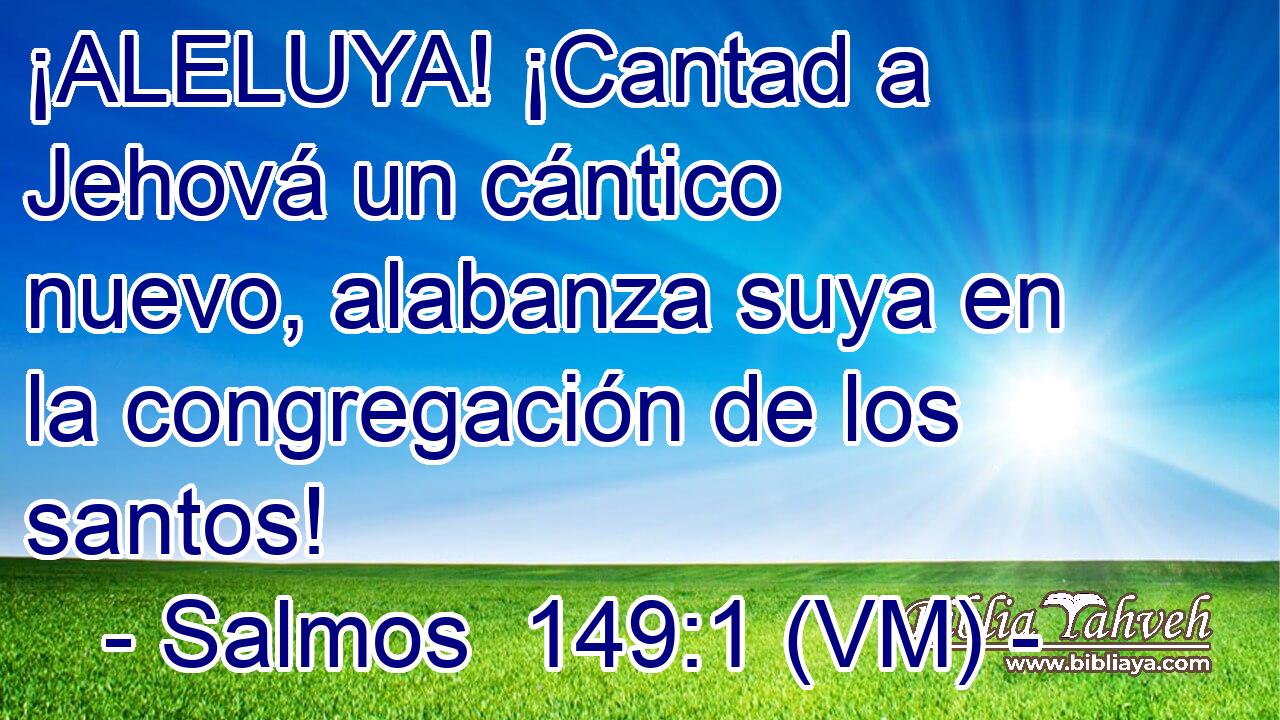  ¡ALELUYA! ¡Cantad a Jehová un cántico nuevo, alabanza suya en la congregación de los santos! 