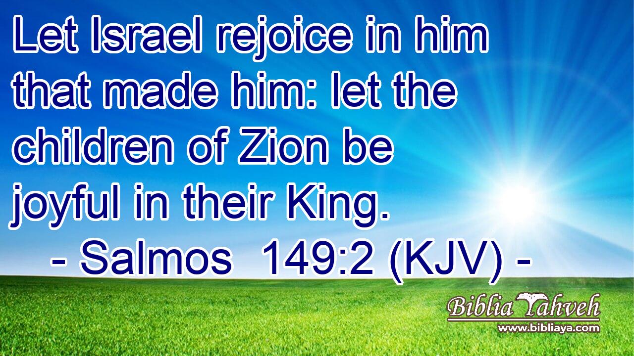 Let Israel rejoice in him that made him: let the children of Zion be joyful in their King.