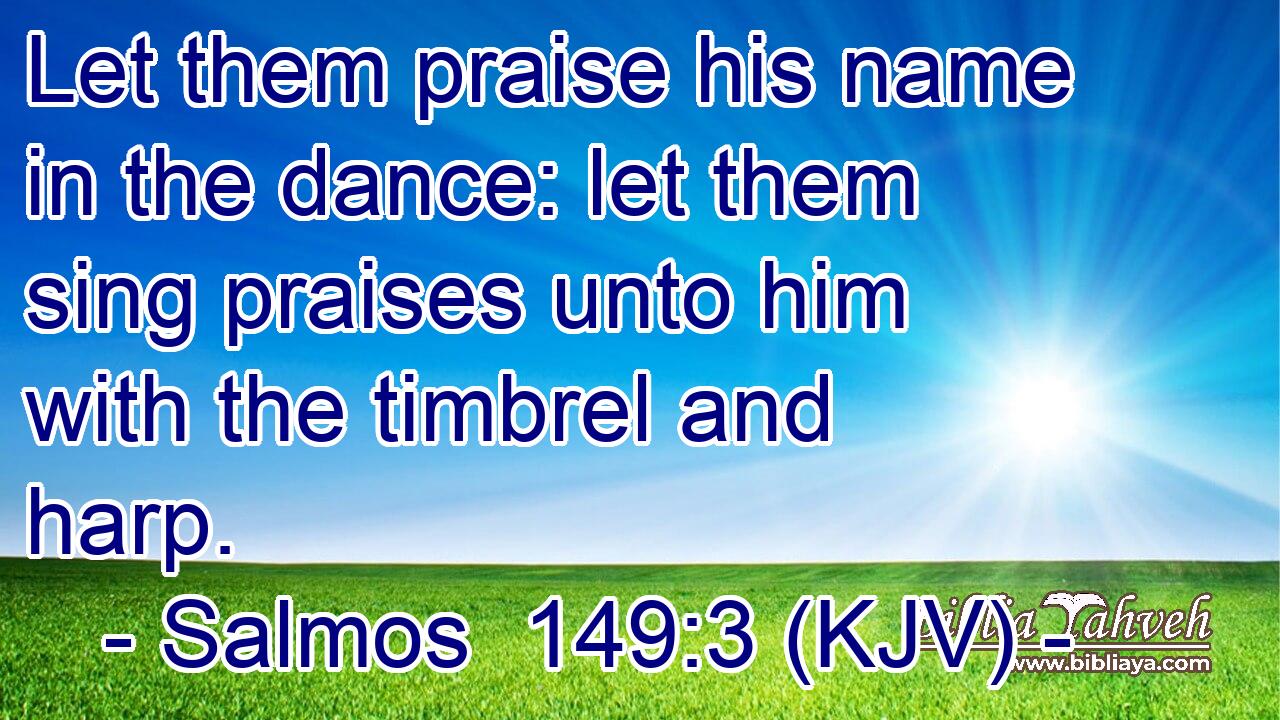 Let them praise his name in the dance: let them sing praises unto him with the timbrel and harp.