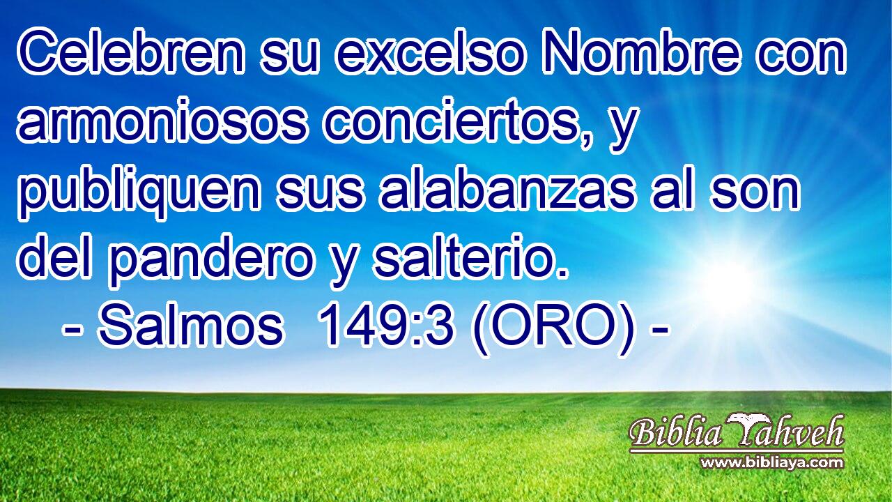  Celebren su excelso Nombre con armoniosos conciertos, y publiquen sus alabanzas al son del pandero y salterio. 