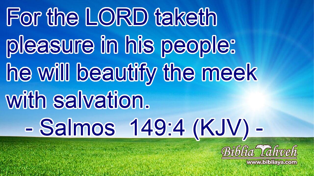 For the LORD taketh pleasure in his people: he will beautify the meek with salvation.