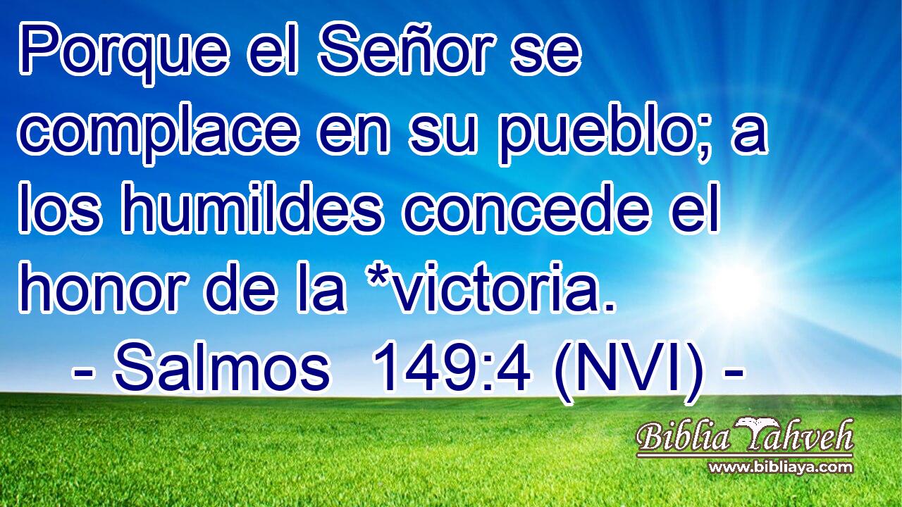  Porque el Señor se complace en su pueblo; a los humildes concede el honor de la *victoria. 
