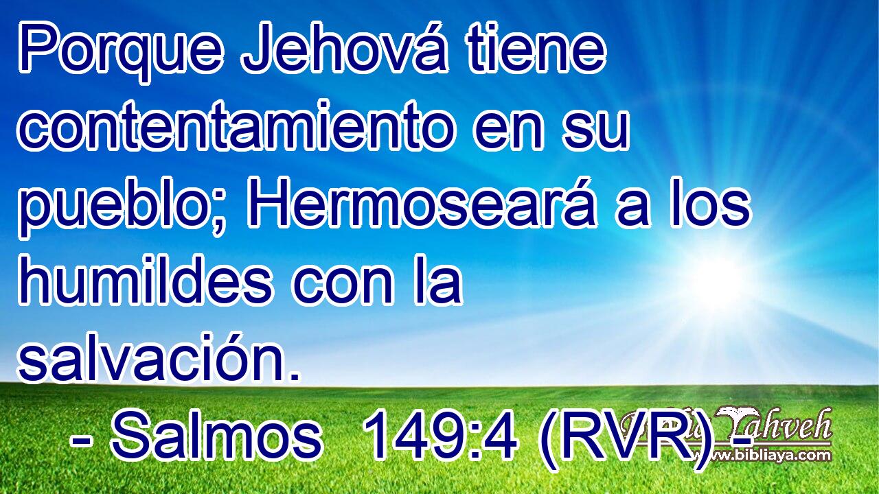 Porque Jehová tiene contentamiento en su pueblo; Hermoseará a los humildes con la salvación.