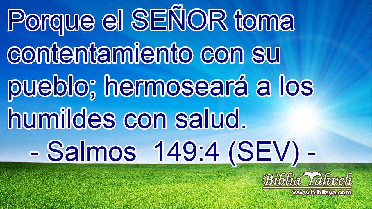 Porque el SEÑOR toma contentamiento con su pueblo; hermoseará a los humildes con salud.
