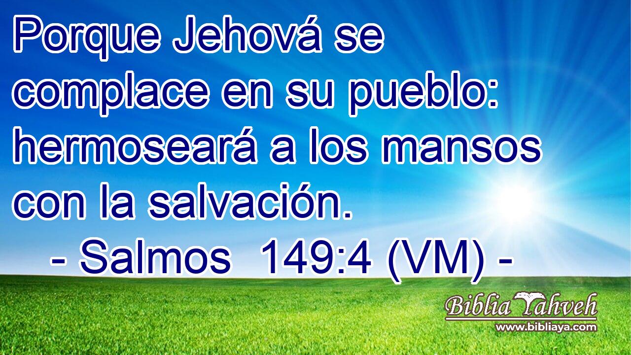  Porque Jehová se complace en su pueblo: hermoseará a los mansos con la salvación. 