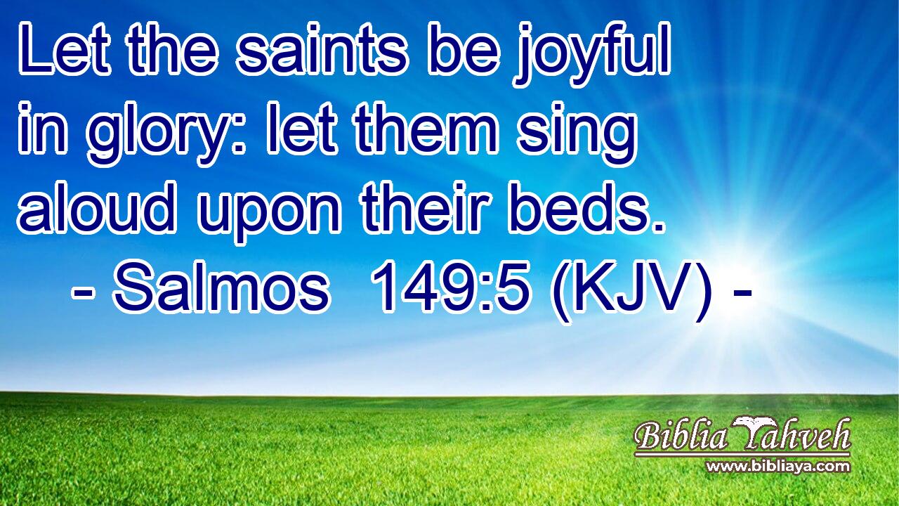 Let the saints be joyful in glory: let them sing aloud upon their beds.