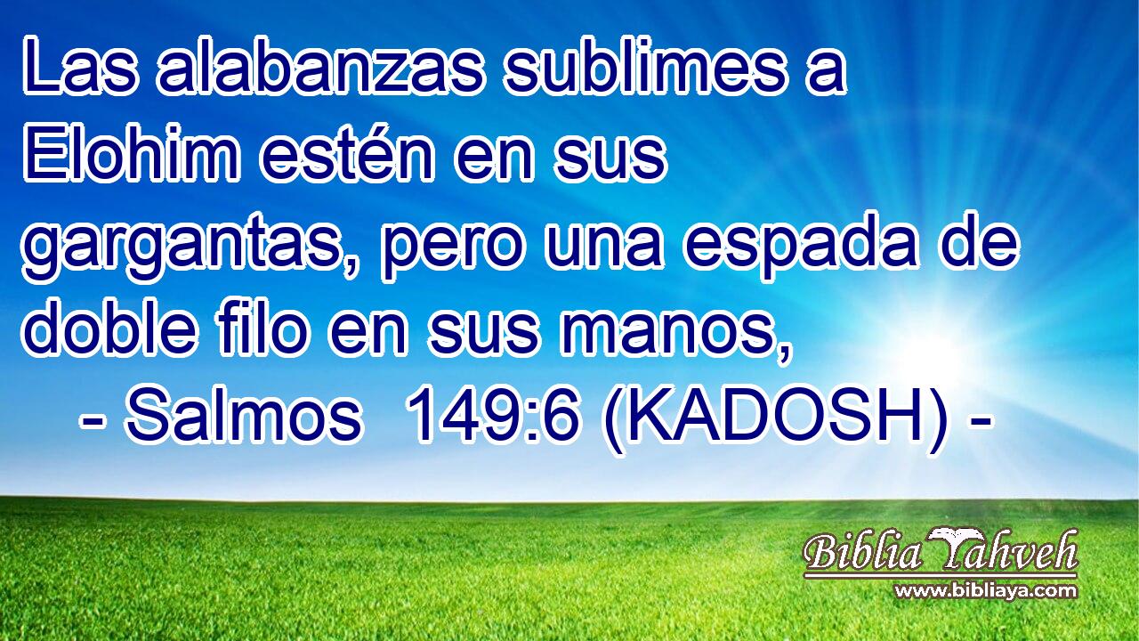  Las alabanzas sublimes a Elohim estén en sus gargantas, pero una espada de doble filo en sus manos, 