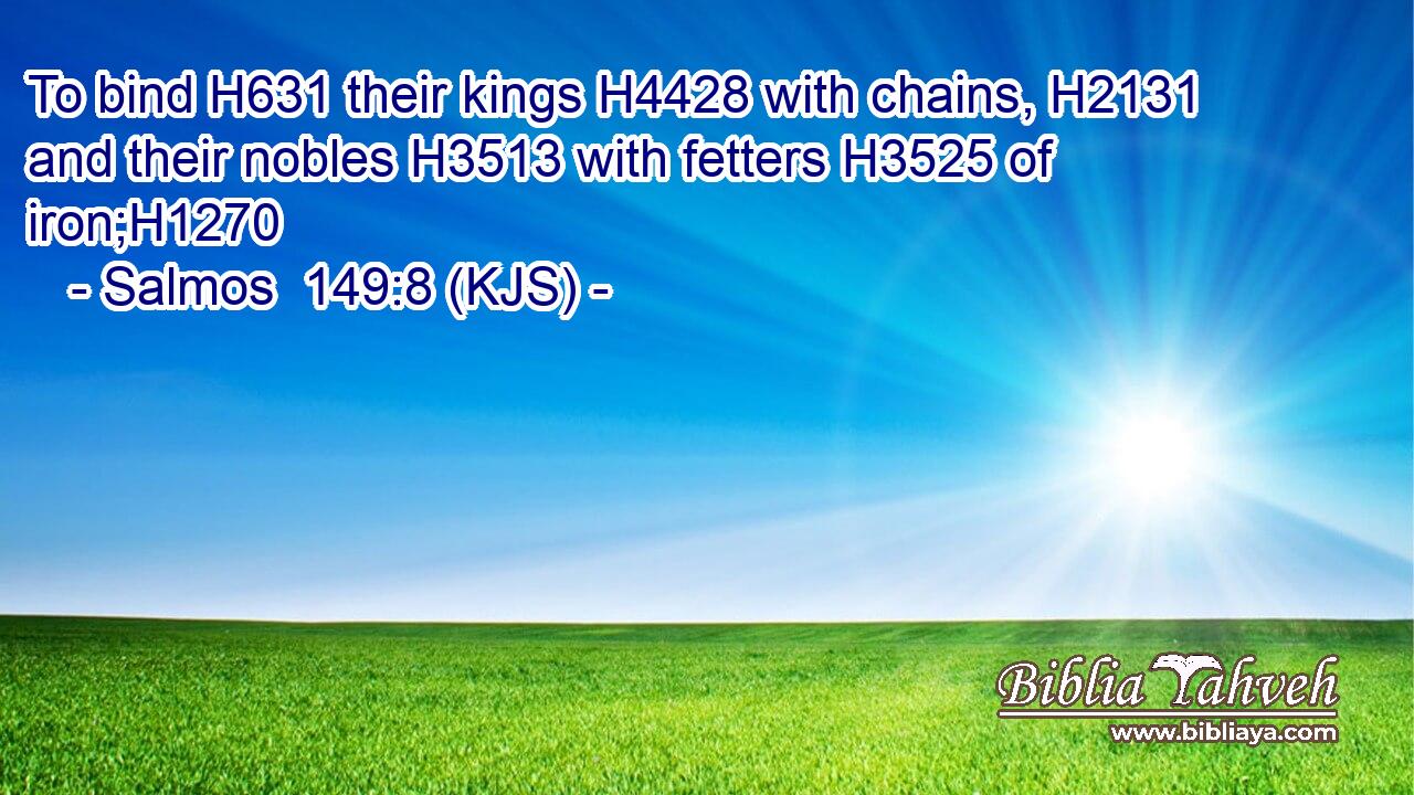 To bind H631 their kings H4428 with chains, H2131 and their nobles H3513 with fetters H3525 of iron;H1270