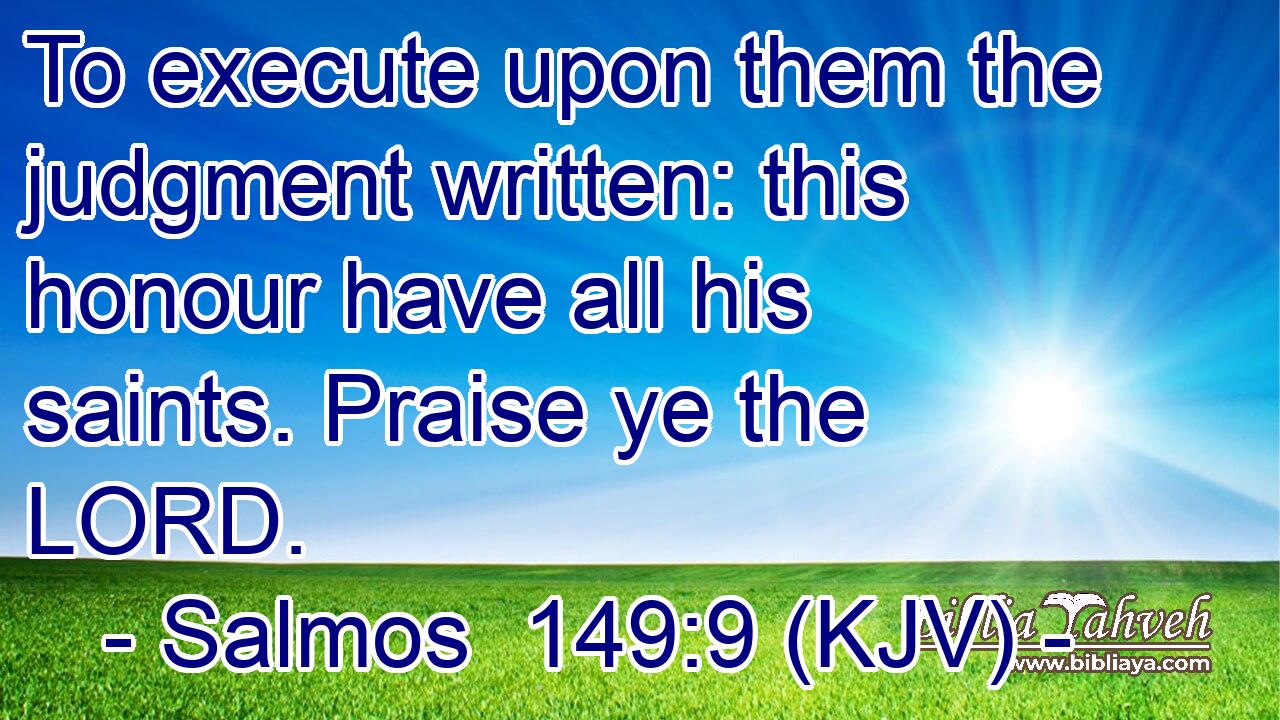 To execute upon them the judgment written: this honour have all his saints. Praise ye the LORD.