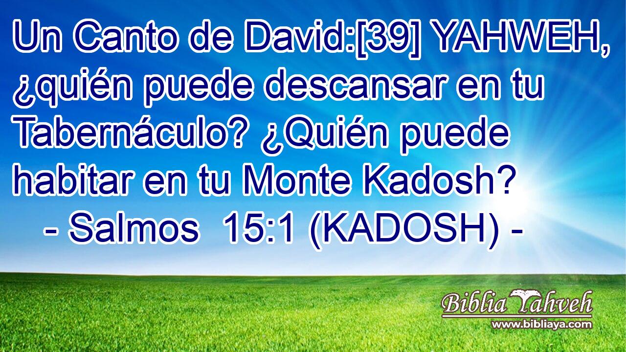  Un Canto de David:[39] YAHWEH, ¿quién puede descansar en tu Tabernáculo? ¿Quién puede habitar en tu Monte Kadosh? 