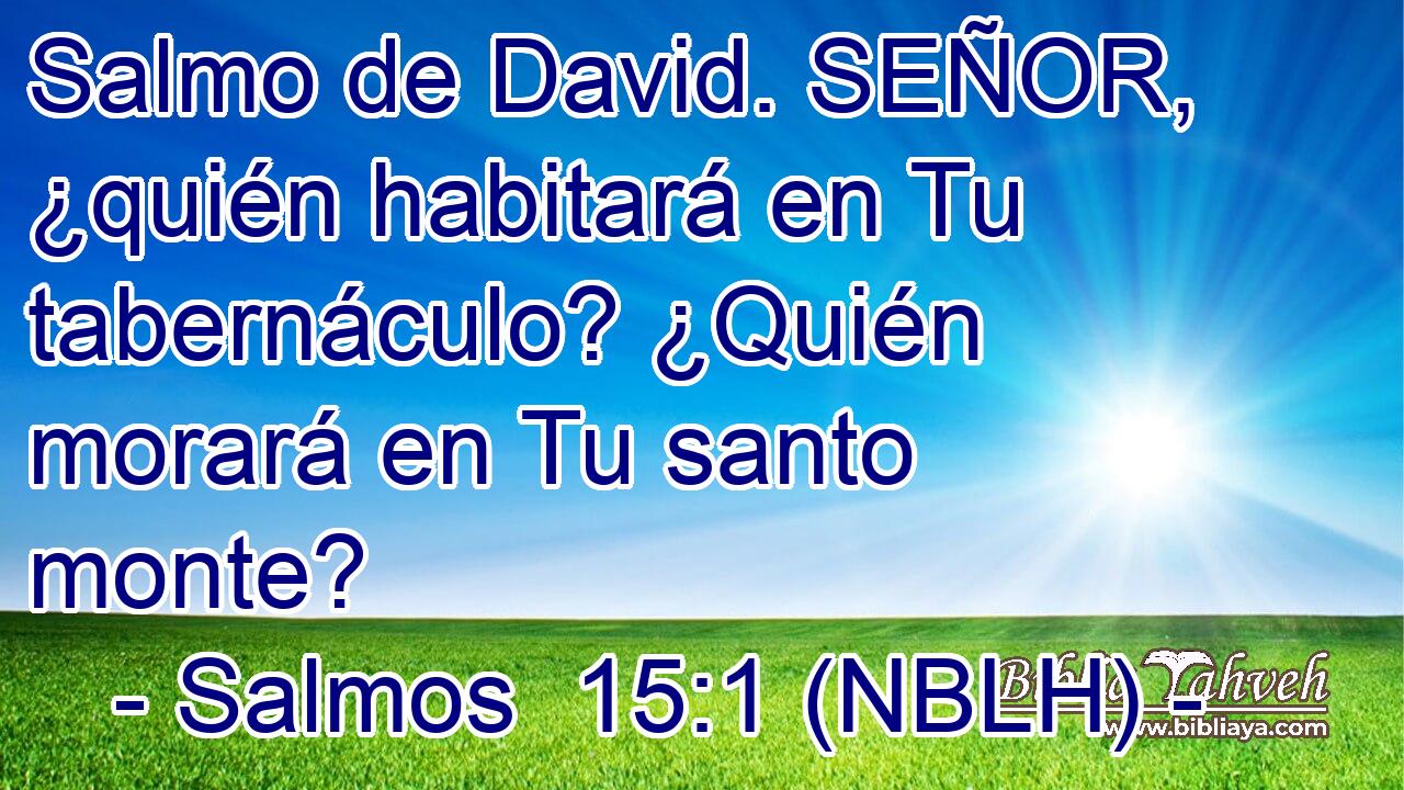  Salmo de David. SEÑOR, ¿quién habitará en Tu tabernáculo? ¿Quién morará en Tu santo monte? 