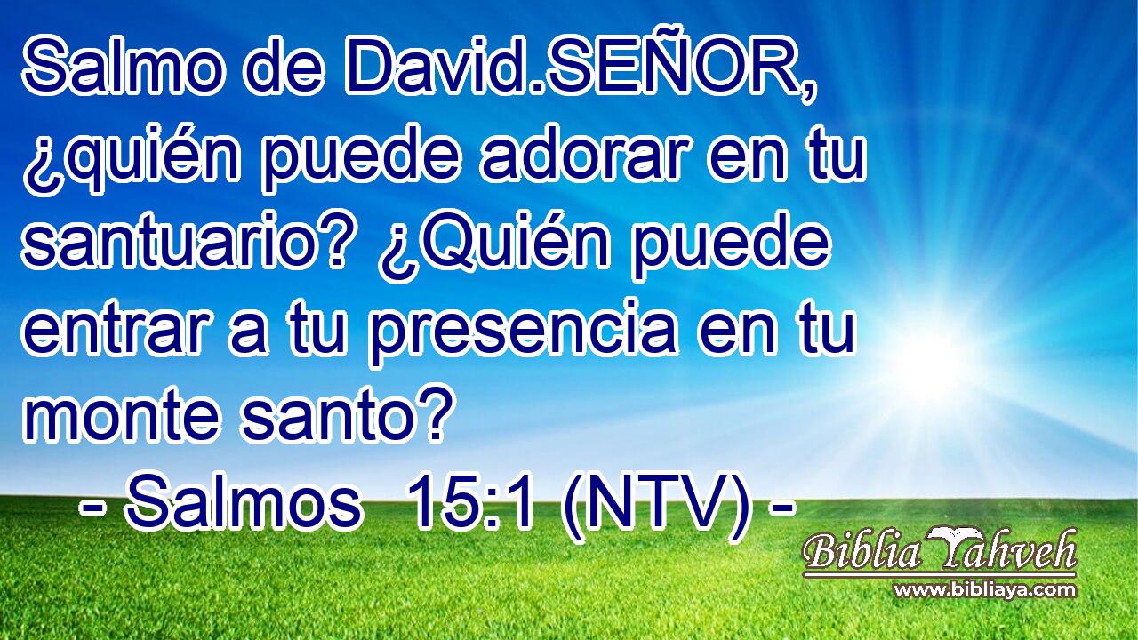Salmo de David.SEÑOR, ¿quién puede adorar en tu santuario? ¿Quién puede entrar a tu presencia en tu monte santo?