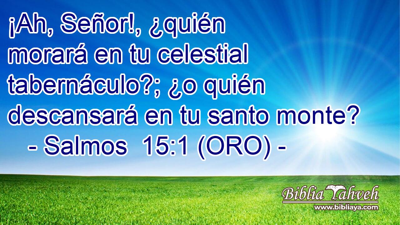  ¡Ah, Señor!, ¿quién morará en tu celestial tabernáculo?; ¿o quién descansará en tu santo monte? 
