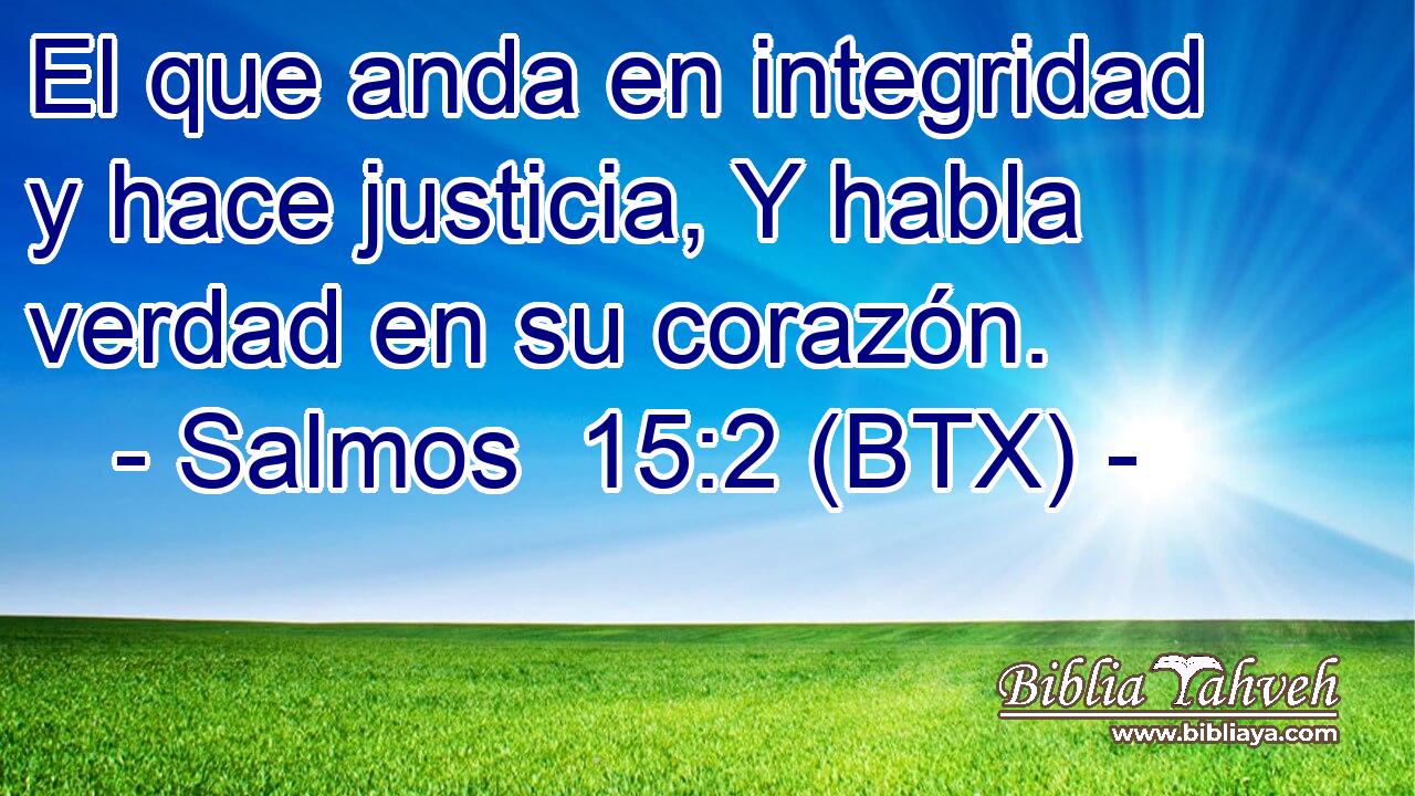 El que anda en integridad y hace justicia, Y habla verdad en su corazón.