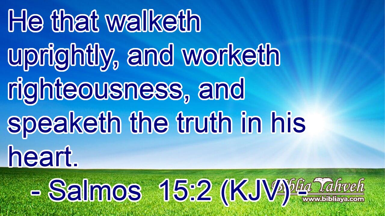 He that walketh uprightly, and worketh righteousness, and speaketh the truth in his heart.