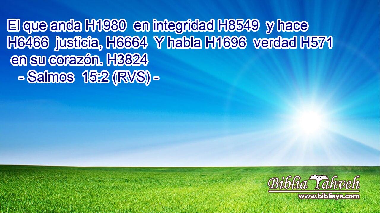 El que anda H1980  en integridad H8549  y hace H6466  justicia, H6664  Y habla H1696  verdad H571  en su corazón. H3824  