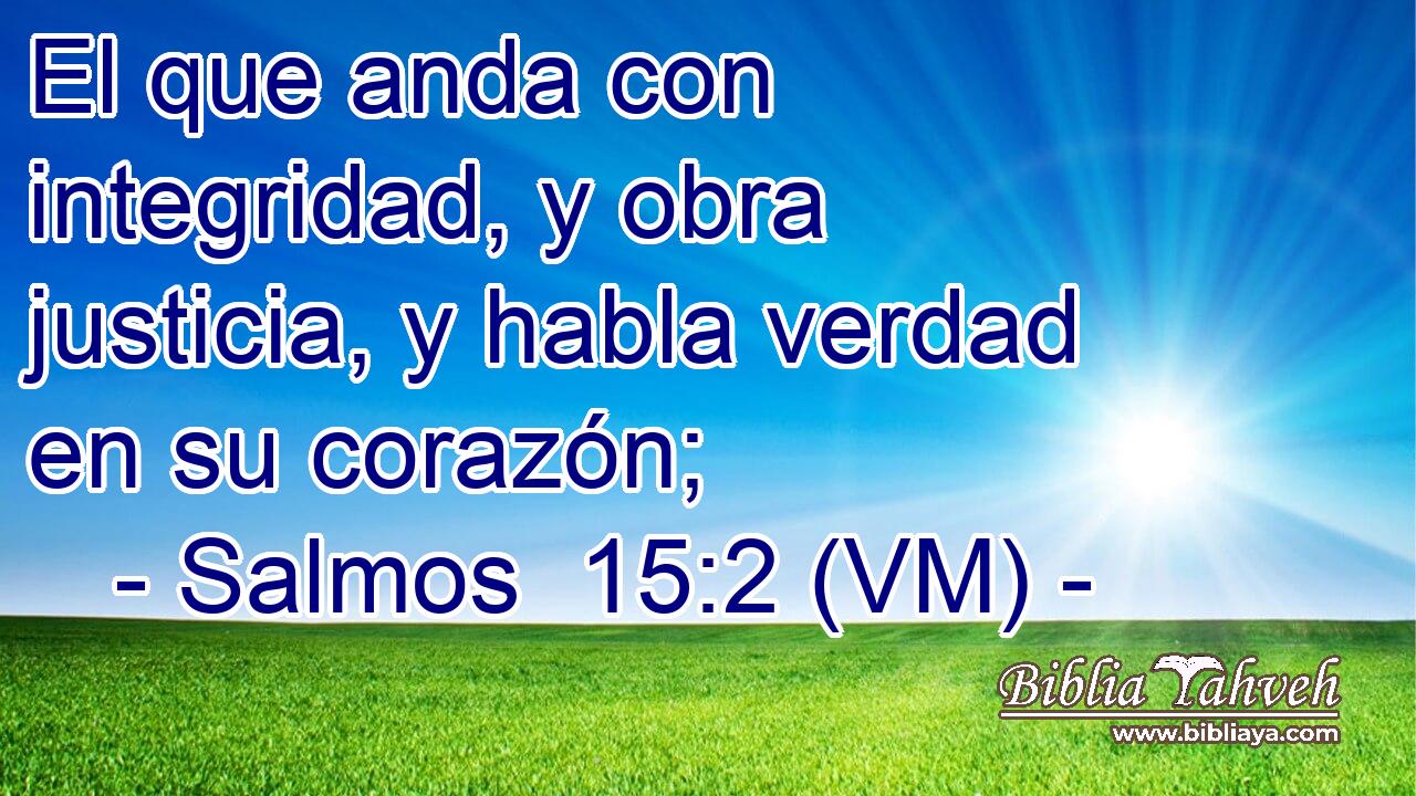  El que anda con integridad, y obra justicia, y habla verdad en su corazón; 