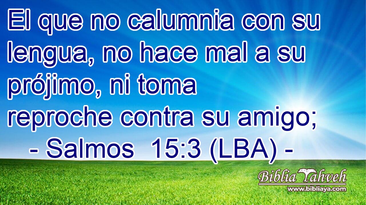 El que no calumnia con su lengua, no hace mal a su prójimo, ni toma reproche contra su amigo;