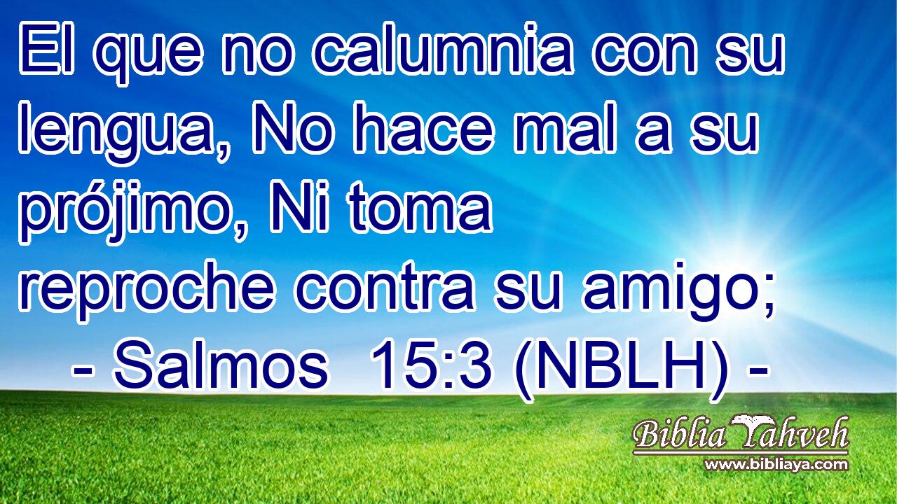  El que no calumnia con su lengua, No hace mal a su prójimo, Ni toma reproche contra su amigo; 