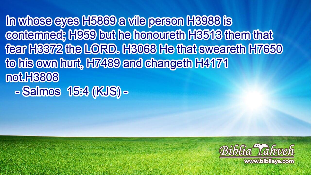 In whose eyes H5869 a vile person H3988 is contemned; H959 but he honoureth H3513 them that fear H3372 the LORD. H3068 He that sweareth H7650 to his own hurt, H7489 and changeth H4171 not.H3808