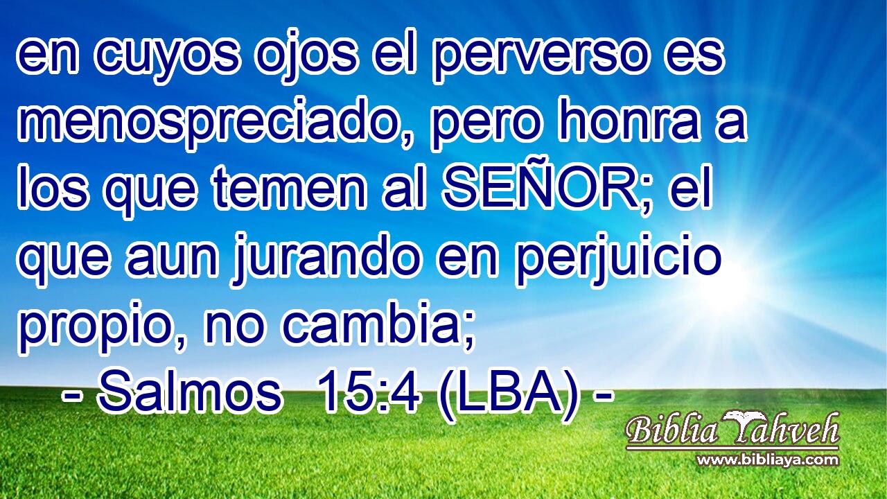 en cuyos ojos el perverso es menospreciado, pero honra a los que temen al SEÑOR; el que aun jurando en perjuicio propio, no cambia;