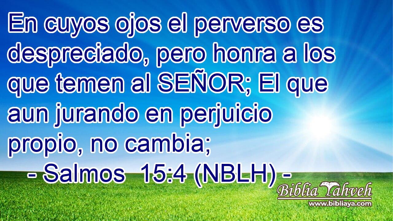  En cuyos ojos el perverso es despreciado, pero honra a los que temen al SEÑOR; El que aun jurando en perjuicio propio, no cambia; 