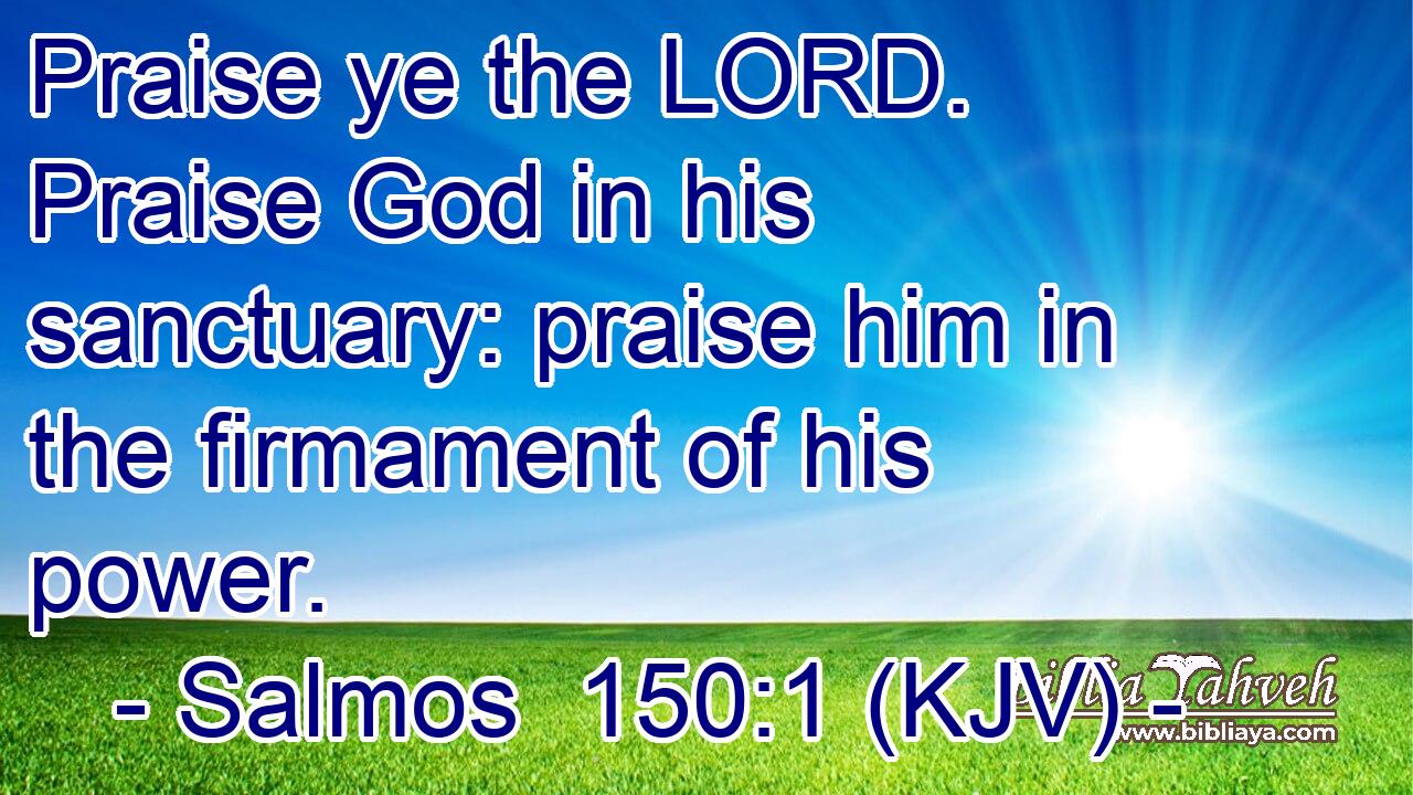 Praise ye the LORD. Praise God in his sanctuary: praise him in the firmament of his power.
