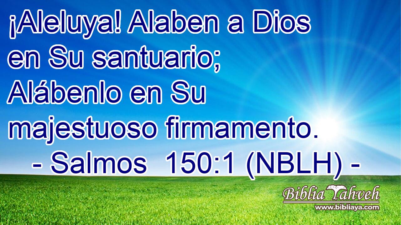  ¡Aleluya! Alaben a Dios en Su santuario; Alábenlo en Su majestuoso firmamento. 