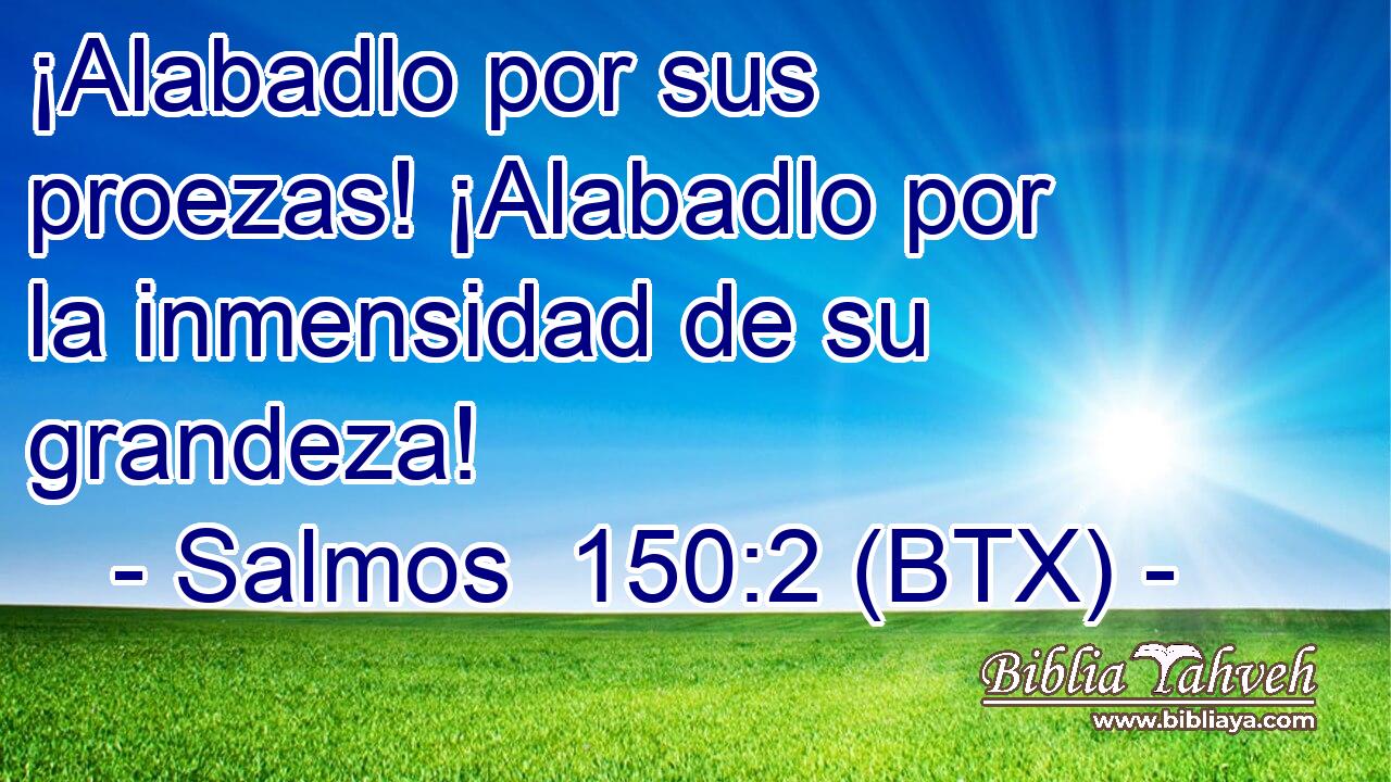 ¡Alabadlo por sus proezas! ¡Alabadlo por la inmensidad de su grandeza!