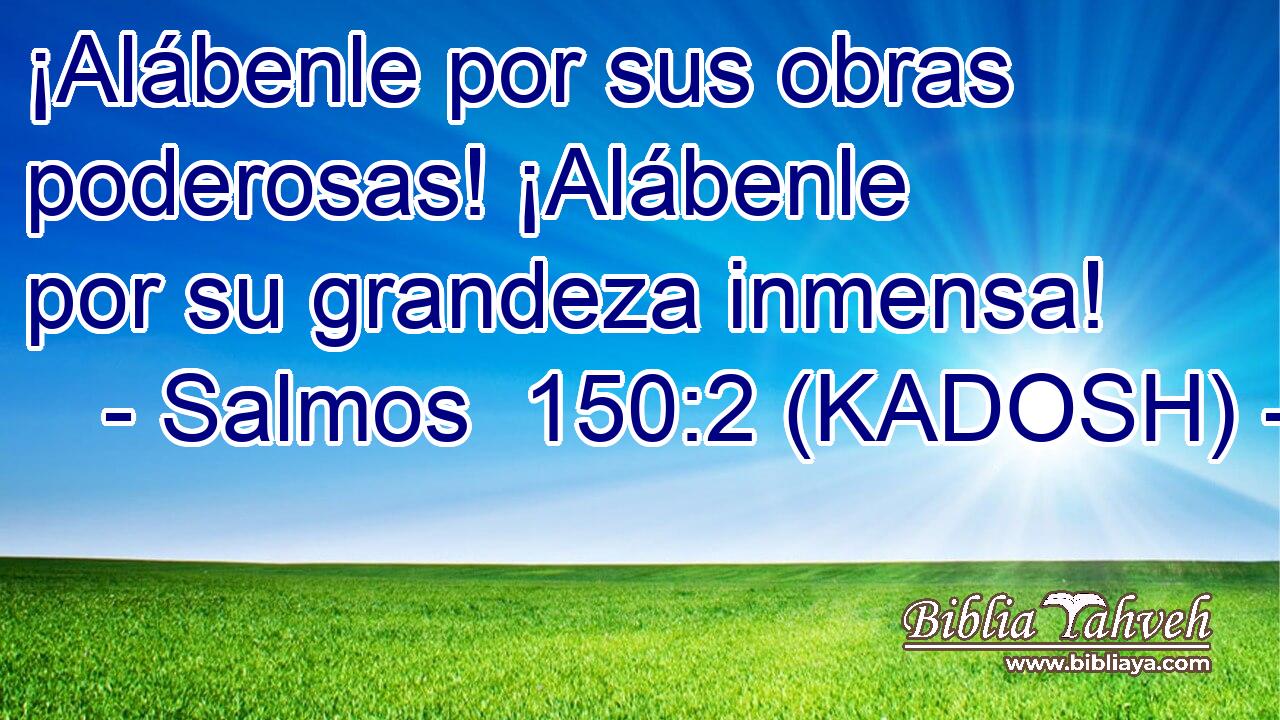  ¡Alábenle por sus obras poderosas! ¡Alábenle por su grandeza inmensa! 
