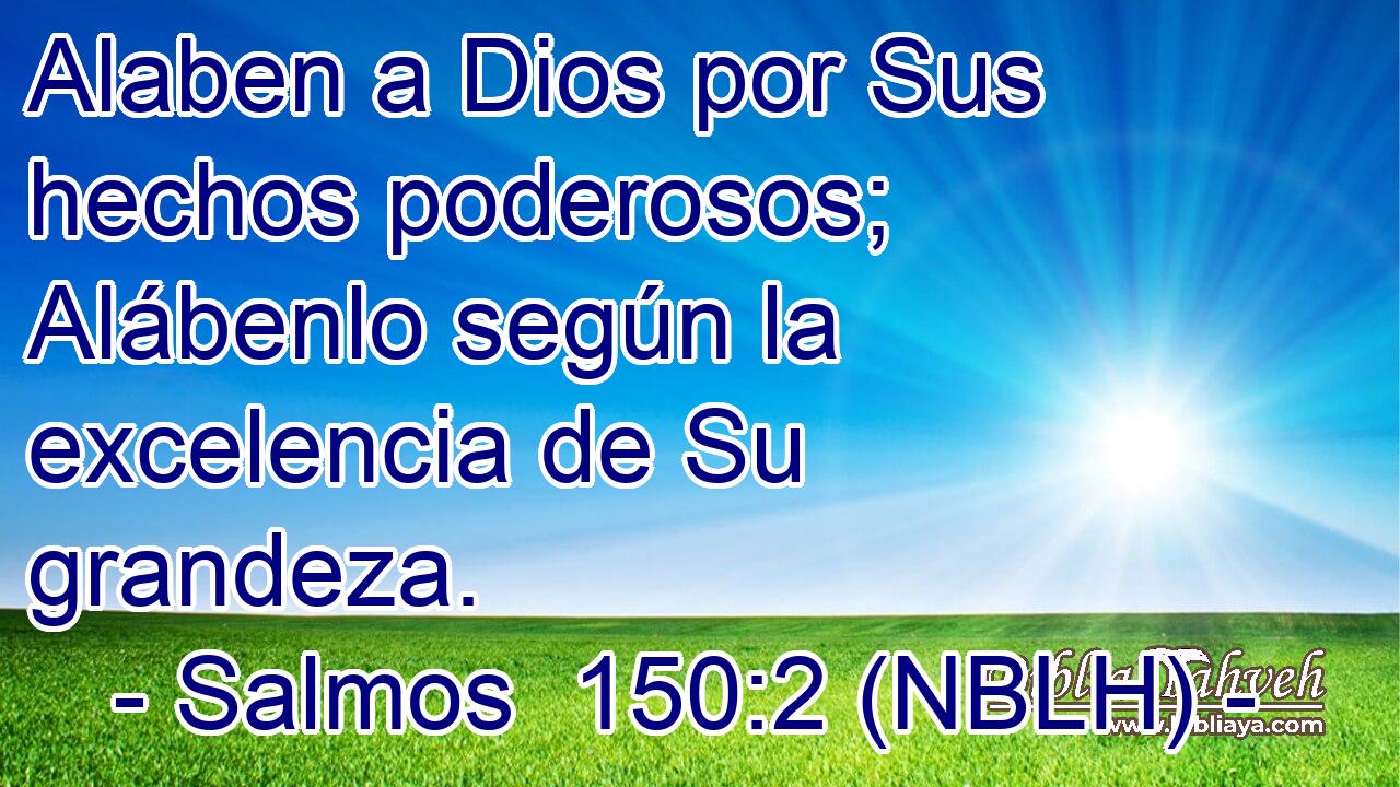  Alaben a Dios por Sus hechos poderosos; Alábenlo según la excelencia de Su grandeza. 