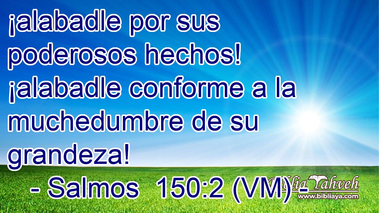  ¡alabadle por sus poderosos hechos! ¡alabadle conforme a la muchedumbre de su grandeza! 