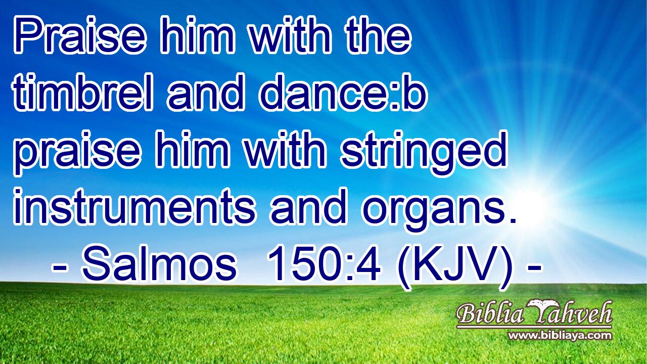 Praise him with the timbrel and dance:b praise him with stringed instruments and organs.