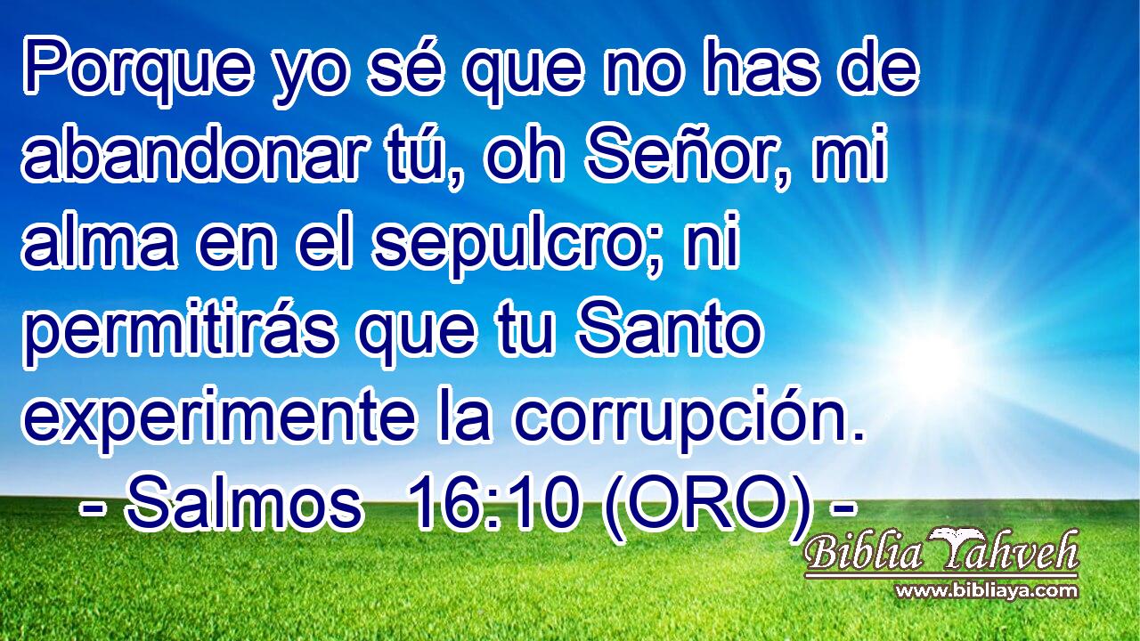  Porque yo sé que no has de abandonar tú, oh Señor, mi alma en el sepulcro; ni permitirás que tu Santo experimente la corrupción. 