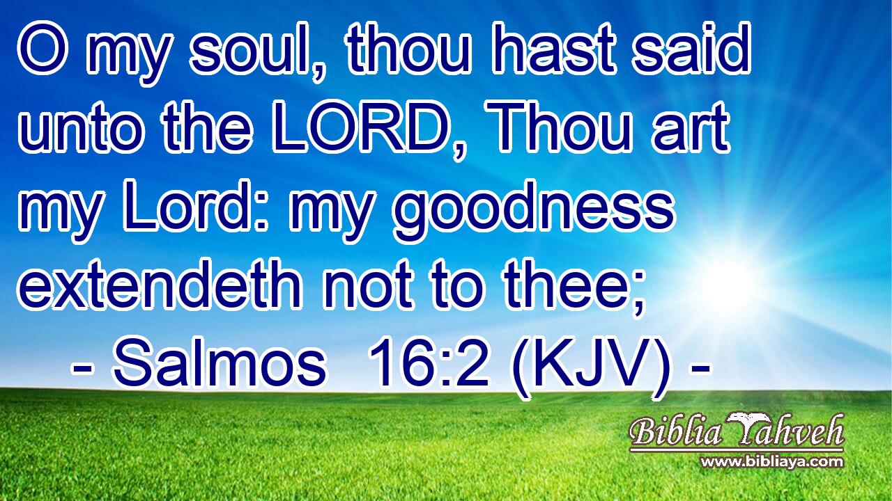 O my soul, thou hast said unto the LORD, Thou art my Lord: my goodness extendeth not to thee;