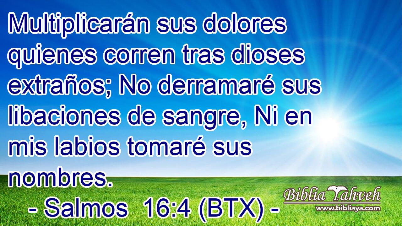 Multiplicarán sus dolores quienes corren tras dioses extraños; No derramaré sus libaciones de sangre, Ni en mis labios tomaré sus nombres.