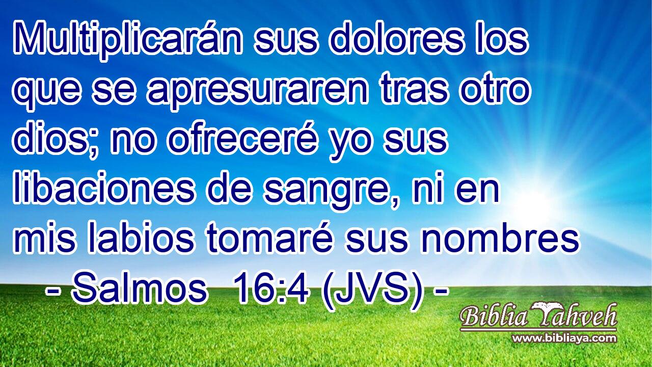 Multiplicarán sus dolores los que se apresuraren tras otro dios; no ofreceré yo sus libaciones de sangre, ni en mis labios tomaré sus nombres