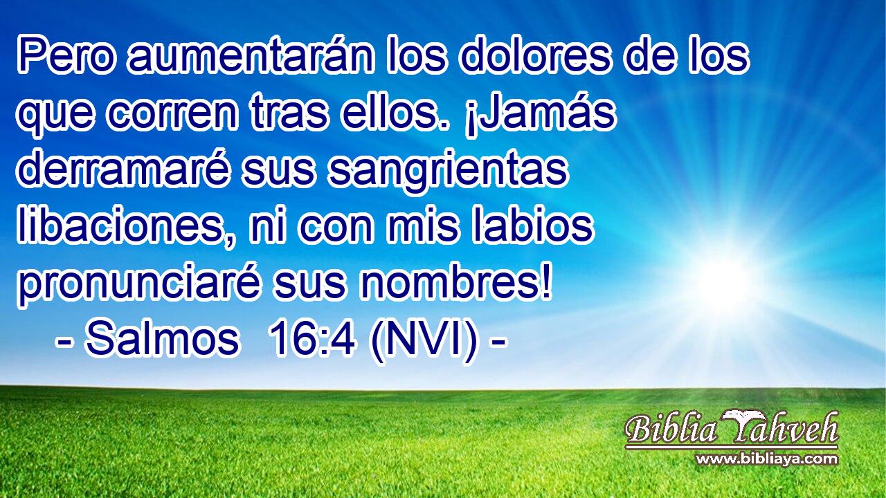  Pero aumentarán los dolores de los que corren tras ellos. ¡Jamás derramaré sus sangrientas libaciones, ni con mis labios pronunciaré sus nombres! 