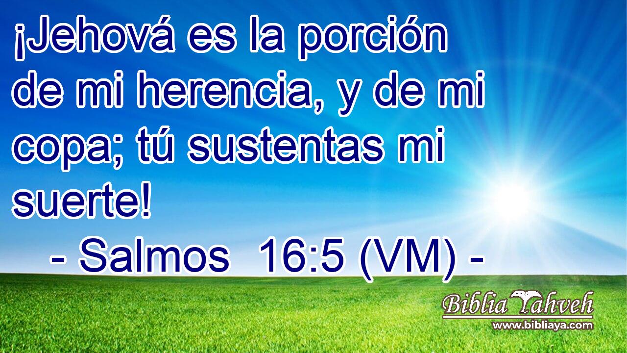  ¡Jehová es la porción de mi herencia, y de mi copa; tú sustentas mi suerte! 