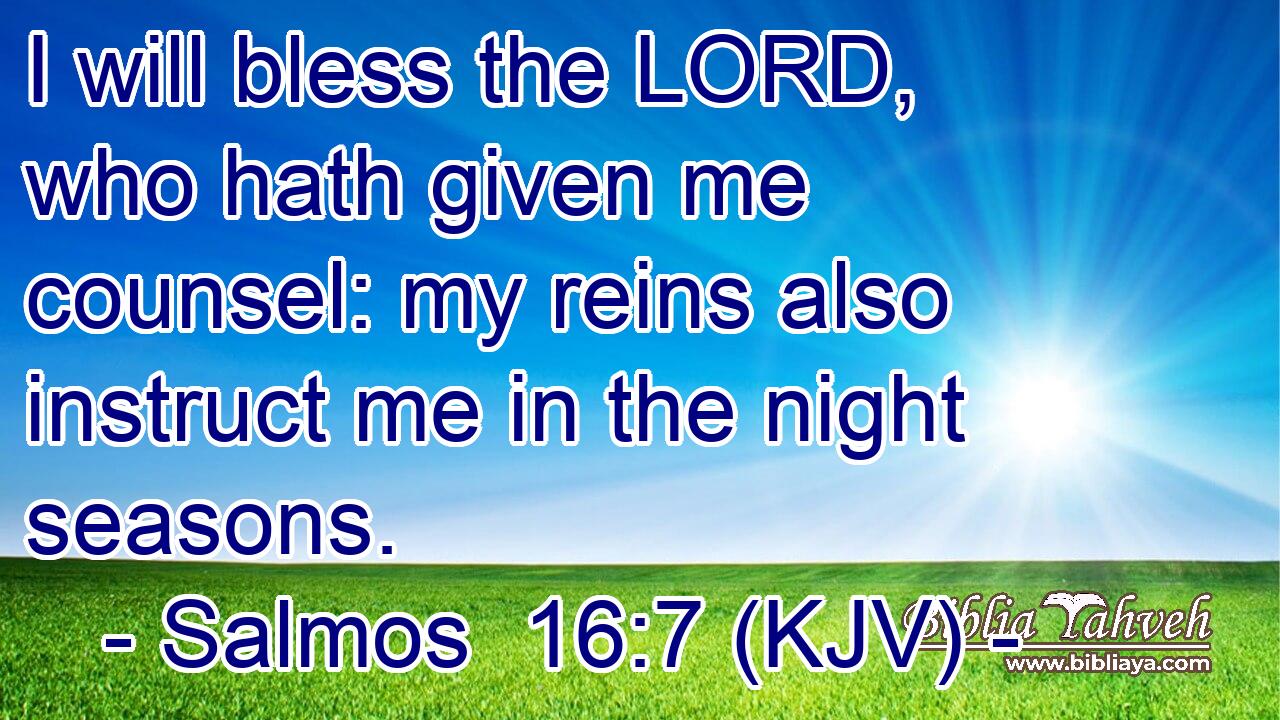 I will bless the LORD, who hath given me counsel: my reins also instruct me in the night seasons.