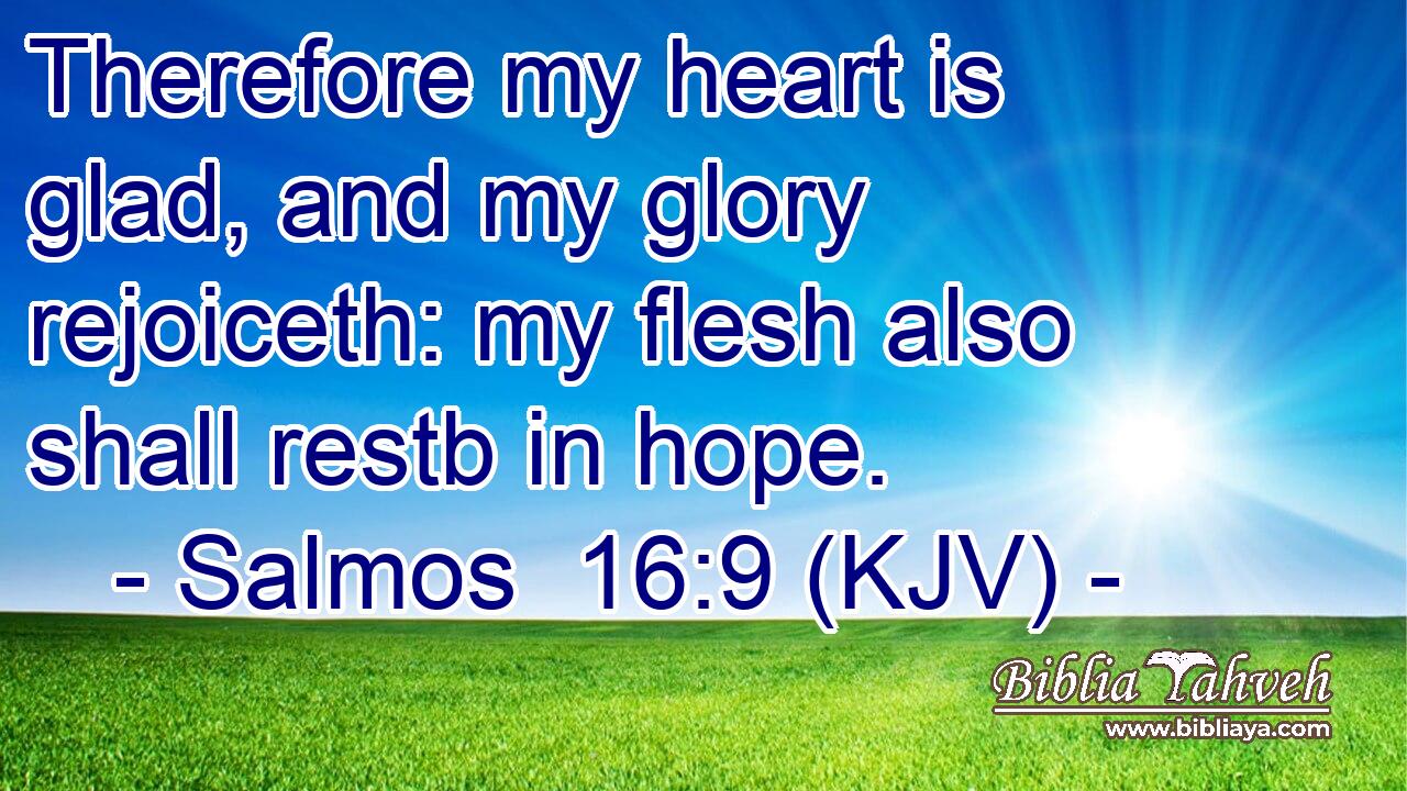 Therefore my heart is glad, and my glory rejoiceth: my flesh also shall restb in hope.