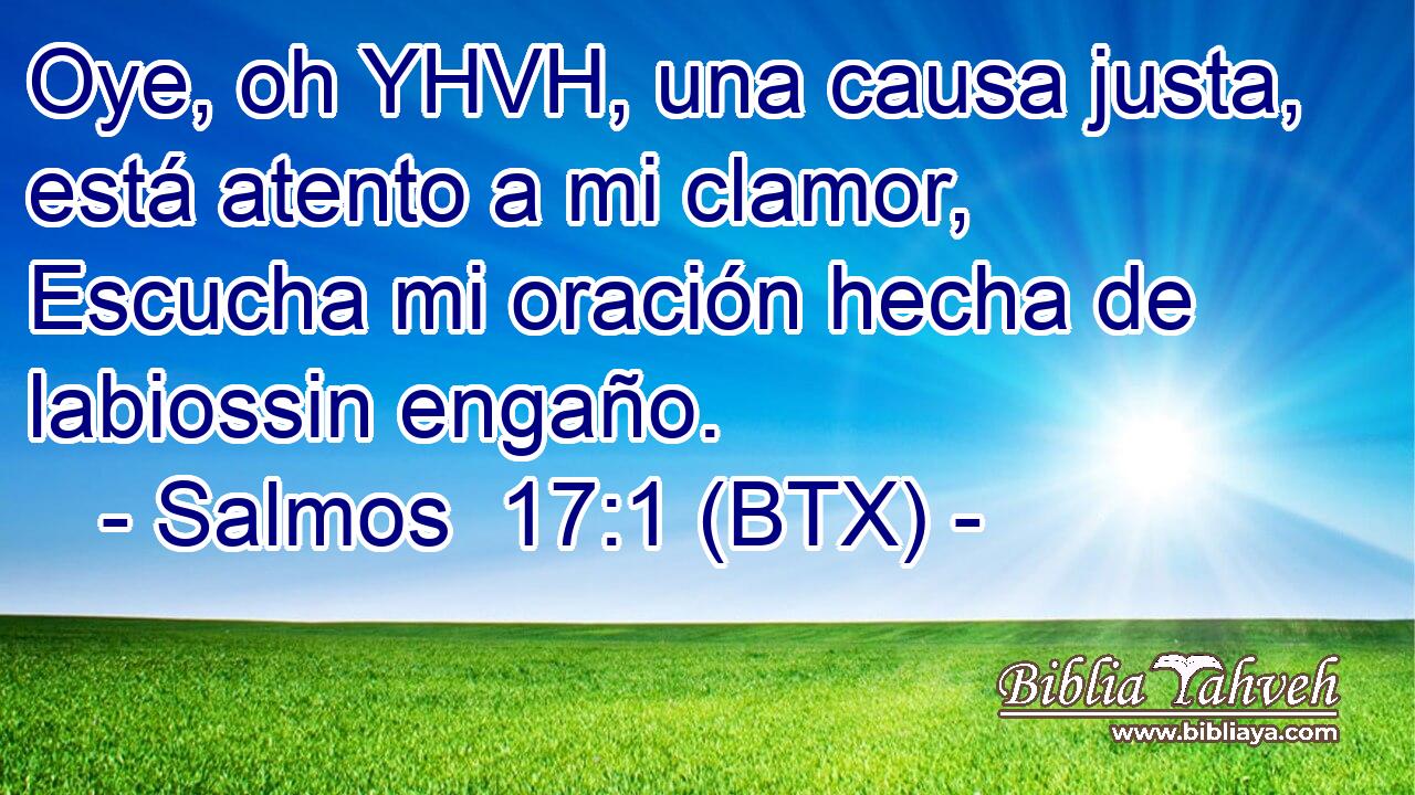 Oye, oh YHVH, una causa justa, está atento a mi clamor, Escucha mi oración hecha de labiossin engaño.