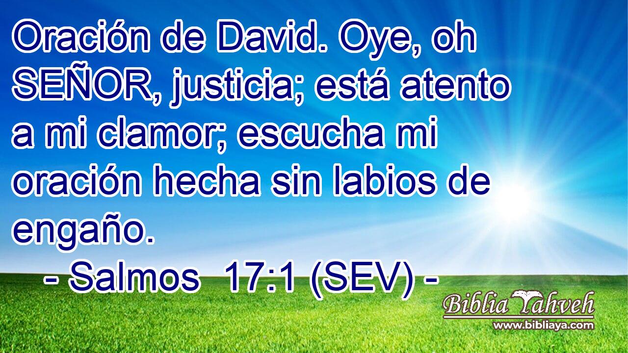 Oración de David. Oye, oh SEÑOR, justicia; está atento a mi clamor; escucha mi oración hecha sin labios de engaño.