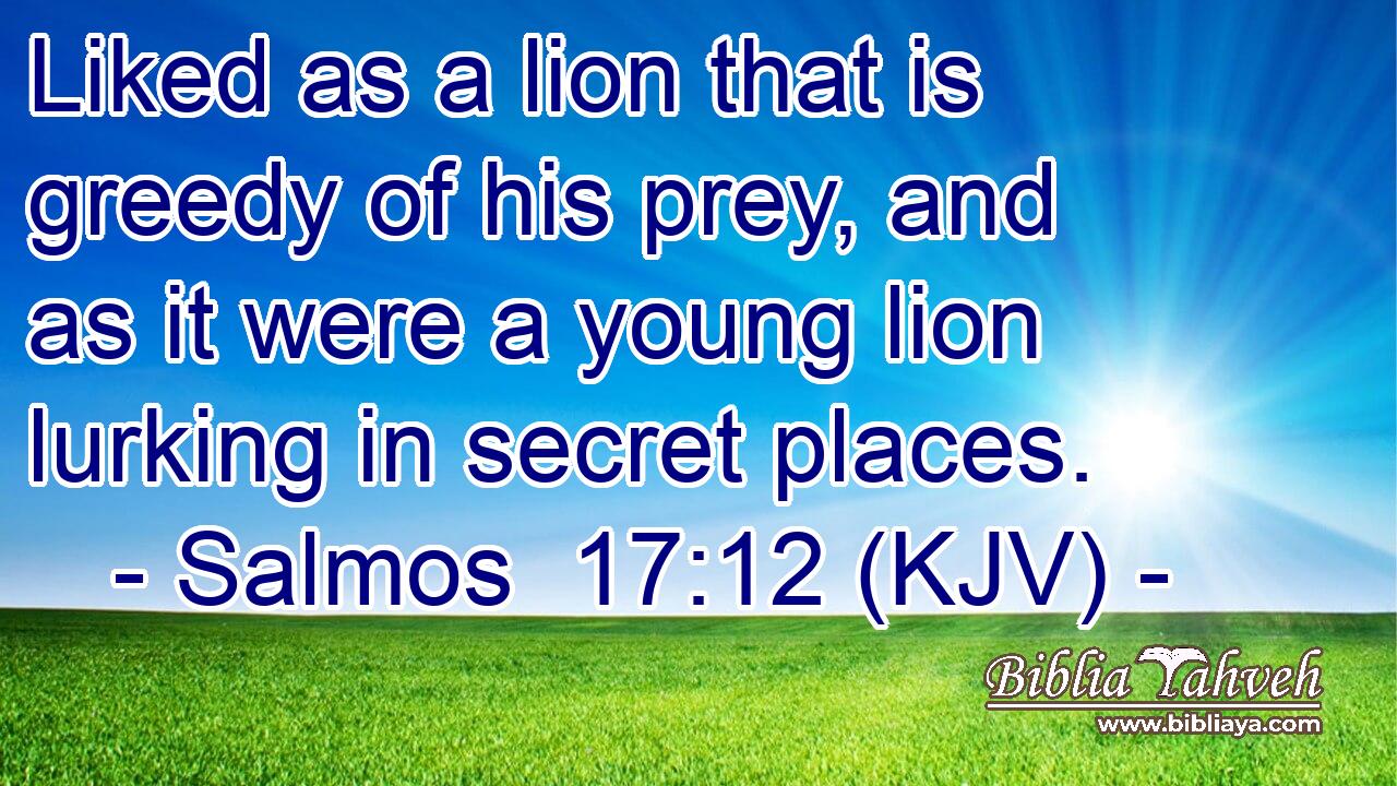 Liked as a lion that is greedy of his prey, and as it were a young lion lurking in secret places.